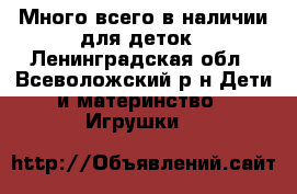 Много всего в наличии для деток - Ленинградская обл., Всеволожский р-н Дети и материнство » Игрушки   